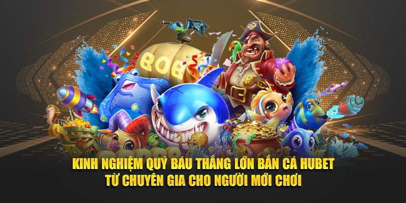 Kinh nghiệm quý báu thắng lớn Bắn Cá HUBET từ chuyên gia cho người mới chơi