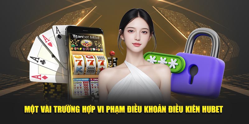 Một vài trường hợp vi phạm điều khoản điều kiện HUBET