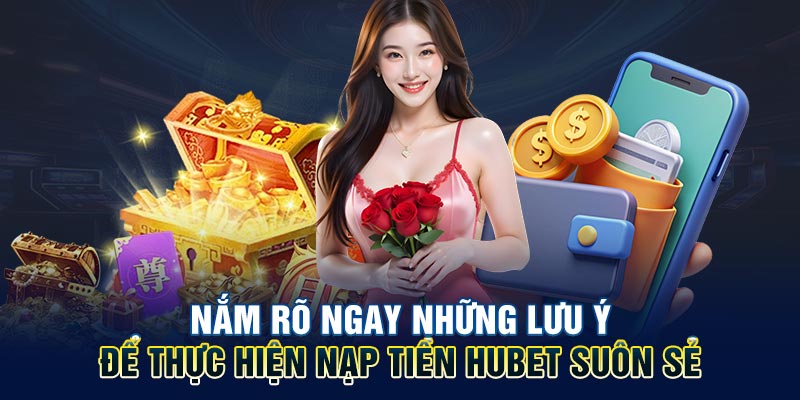 Nắm rõ ngay những lưu ý để thực hiện nạp tiền HUBET suôn sẻ
