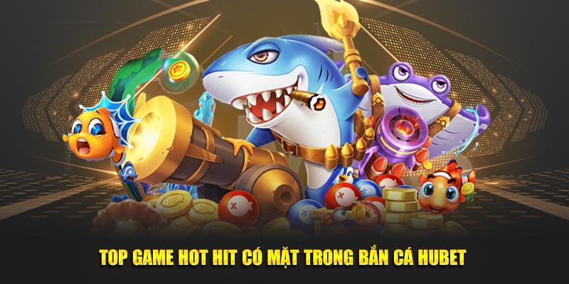 Top game hot hit có mặt trong Bắn cá HUBET